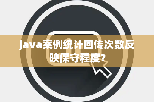 java案例统计回传次数反映保守程度？