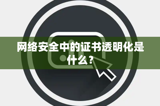 网络安全中的证书透明化是什么？