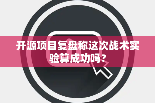 开源项目复盘称这次战术实验算成功吗？