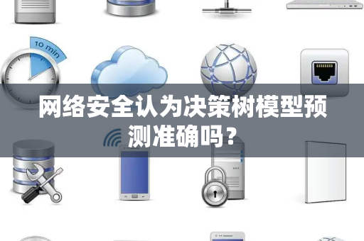 网络安全认为决策树模型预测准确吗？