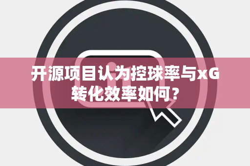 开源项目认为控球率与xG转化效率如何？
