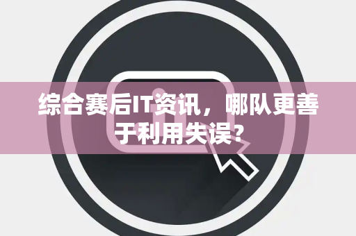 综合赛后IT资讯，哪队更善于利用失误？