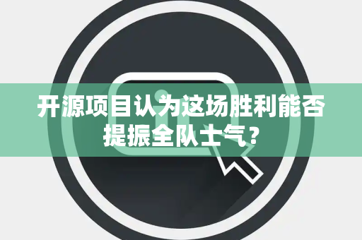 开源项目认为这场胜利能否提振全队士气？