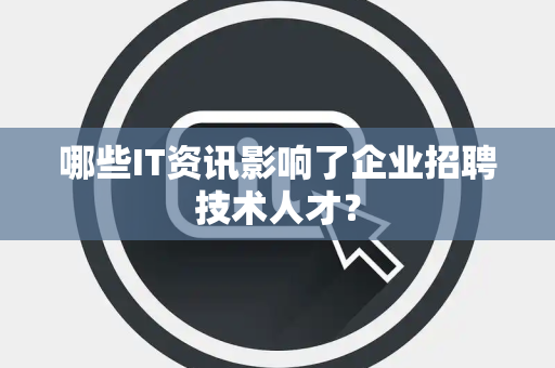 哪些IT资讯影响了企业招聘技术人才？