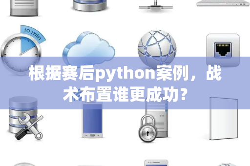 根据赛后python案例，战术布置谁更成功？