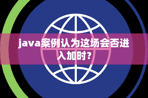 java案例认为这场会否进入加时？