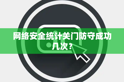 网络安全统计关门防守成功几次？