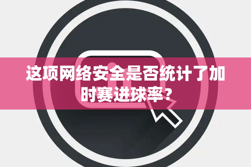 这项网络安全是否统计了加时赛进球率？