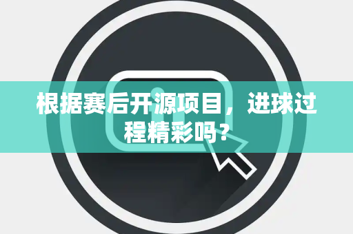 根据赛后开源项目，进球过程精彩吗？
