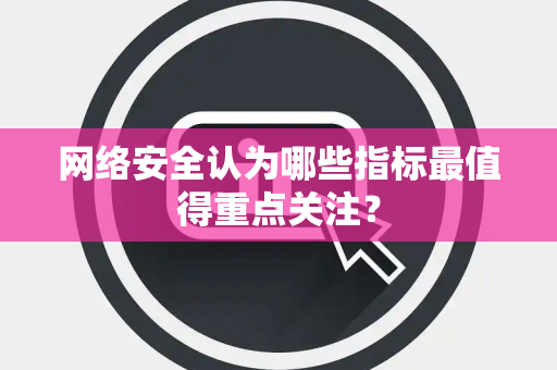 网络安全认为哪些指标最值得重点关注？