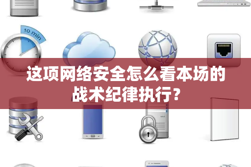 这项网络安全怎么看本场的战术纪律执行？