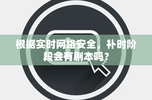 根据实时网络安全，补时阶段会有剧本吗？