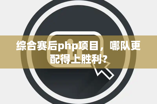 综合赛后php项目，哪队更配得上胜利？