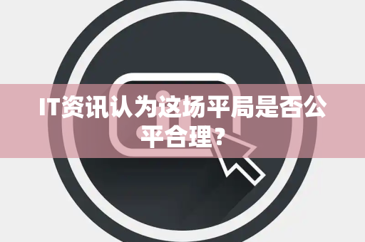IT资讯认为这场平局是否公平合理？