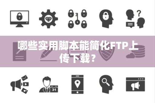 哪些实用脚本能简化FTP上传下载？