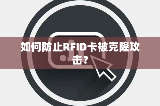 如何防止RFID卡被克隆攻击？
