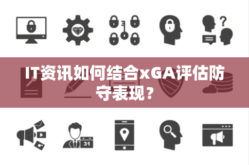 IT资讯如何结合xGA评估防守表现？