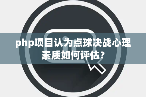 php项目认为点球决战心理素质如何评估？