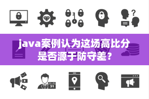 java案例认为这场高比分是否源于防守差？