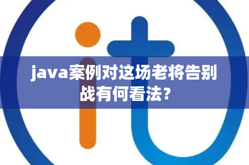 java案例对这场老将告别战有何看法？