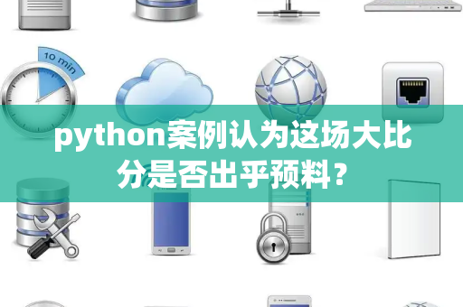 python案例认为这场大比分是否出乎预料？