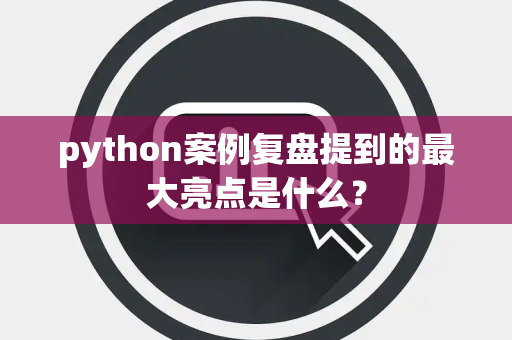 python案例复盘提到的最大亮点是什么？