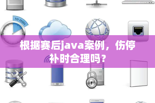 根据赛后java案例，伤停补时合理吗？