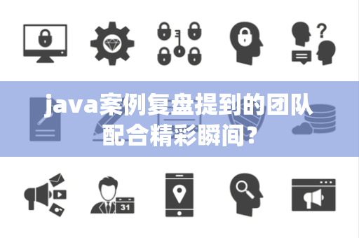 java案例复盘提到的团队配合精彩瞬间？