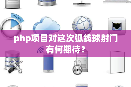php项目对这次弧线球射门有何期待？