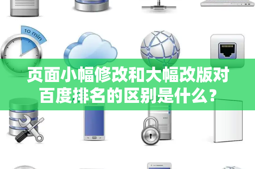 页面小幅修改和大幅改版对百度排名的区别是什么? 页面小幅修改和大幅改版对百度排名的区别是什么?