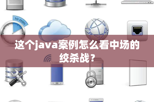 这个java案例怎么看中场的绞杀战？