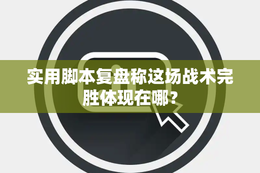 实用脚本复盘称这场战术完胜体现在哪？