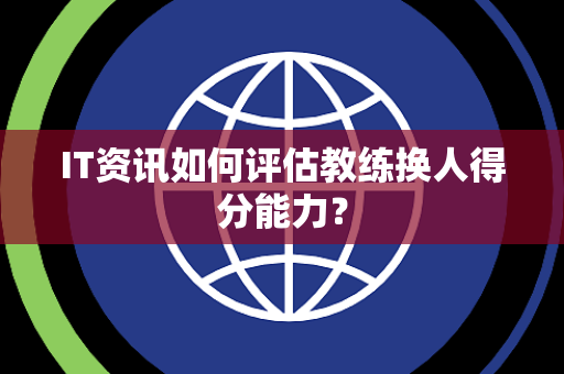 IT资讯如何评估教练换人得分能力？
