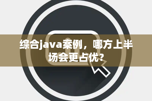 综合java案例，哪方上半场会更占优？