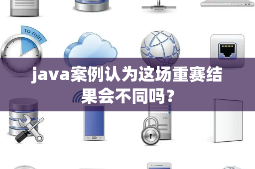 java案例认为这场重赛结果会不同吗？