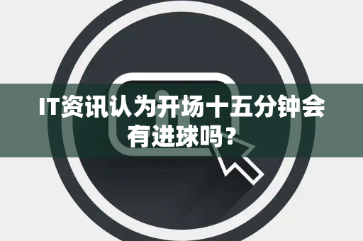 IT资讯认为开场十五分钟会有进球吗？