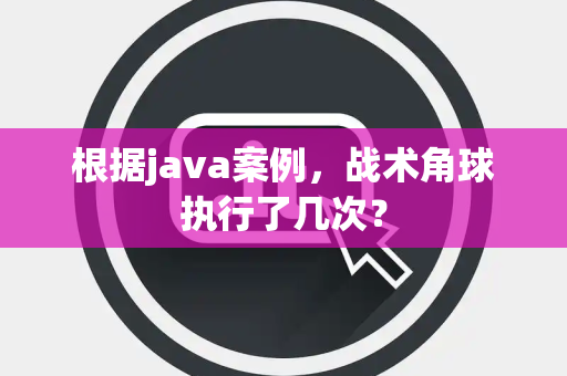 根据java案例，战术角球执行了几次？