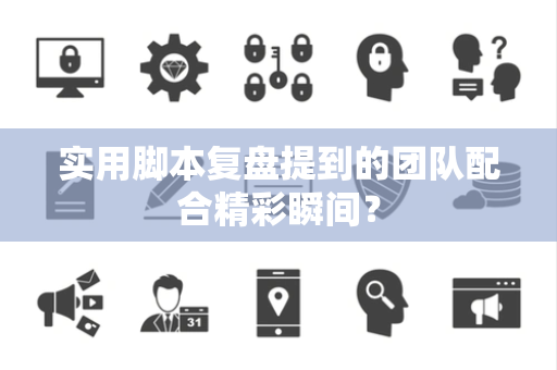实用脚本复盘提到的团队配合精彩瞬间？