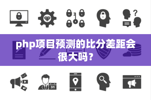 php项目预测的比分差距会很大吗？