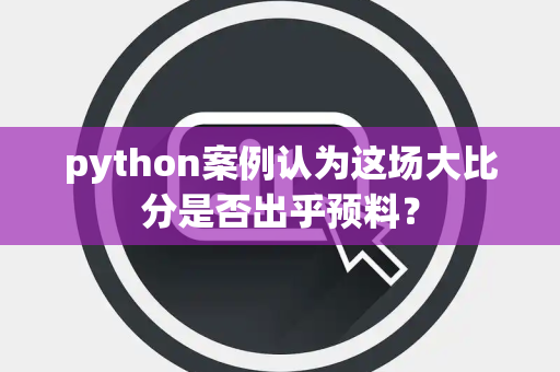 python案例认为这场大比分是否出乎预料？