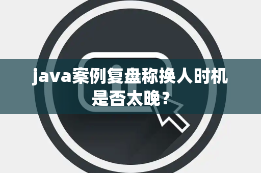 java案例复盘称换人时机是否太晚？