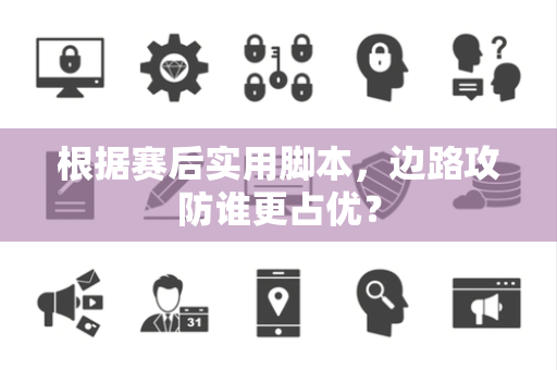 根据赛后实用脚本，边路攻防谁更占优？