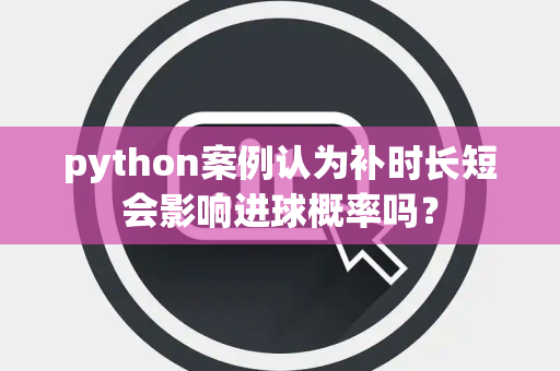 python案例认为补时长短会影响进球概率吗？