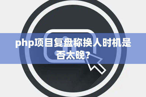 php项目复盘称换人时机是否太晚？