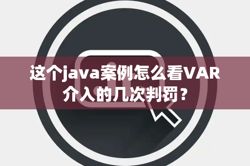 这个java案例怎么看VAR介入的几次判罚？