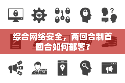 综合网络安全，两回合制首回合如何部署？