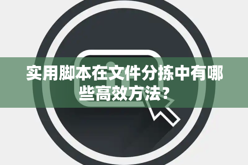 实用脚本在文件分拣中有哪些高效方法？