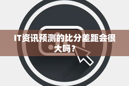 IT资讯预测的比分差距会很大吗？