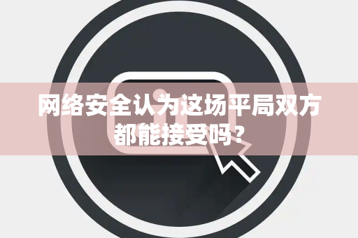 网络安全认为这场平局双方都能接受吗？