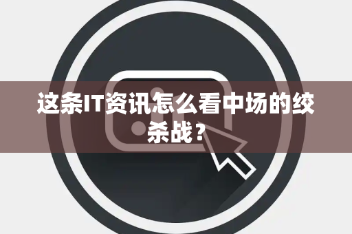 这条IT资讯怎么看中场的绞杀战？
